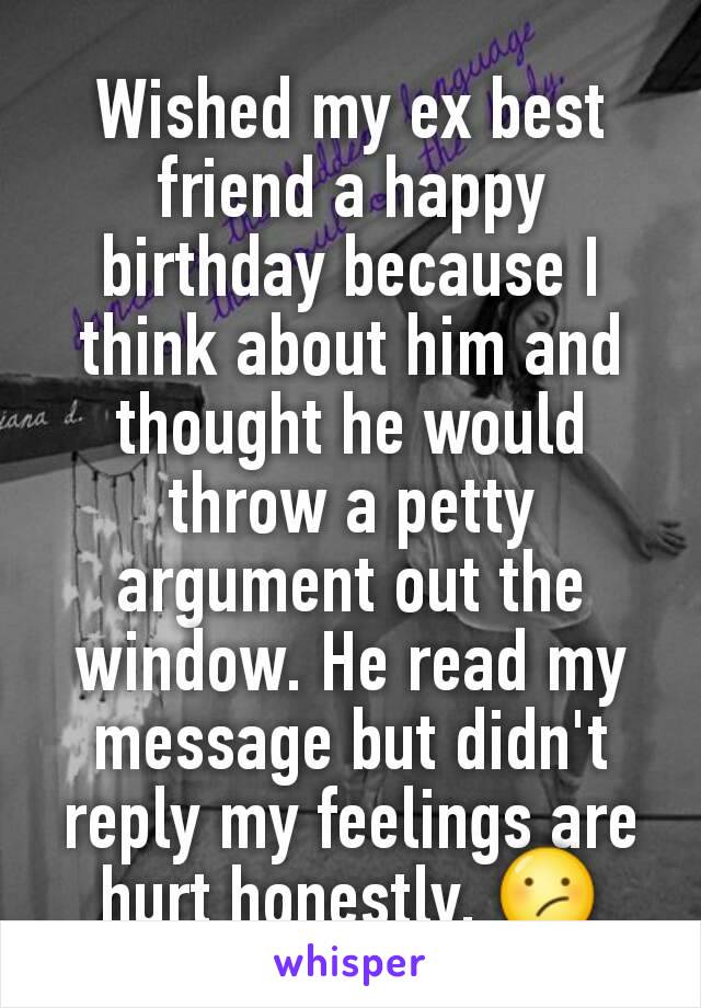 Wished my ex best friend a happy birthday because I think about him and thought he would throw a petty argument out the window. He read my message but didn't reply my feelings are hurt honestly. 😕