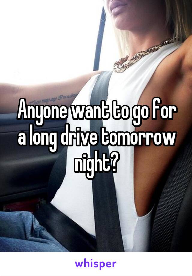 Anyone want to go for a long drive tomorrow night?