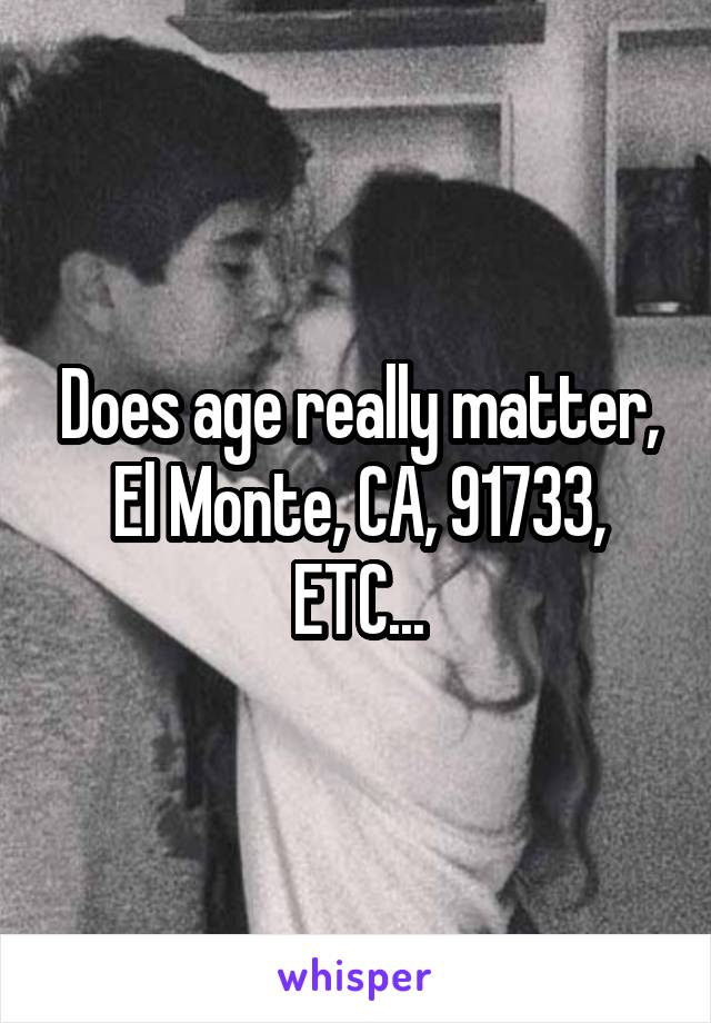 Does age really matter, El Monte, CA, 91733, ETC...