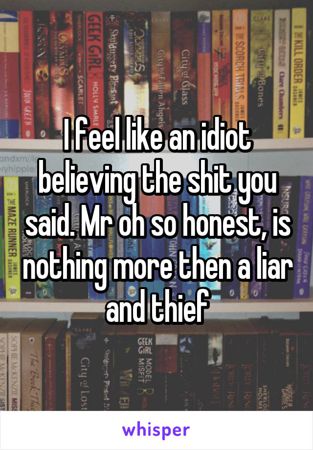 I feel like an idiot believing the shit you said. Mr oh so honest, is nothing more then a liar and thief