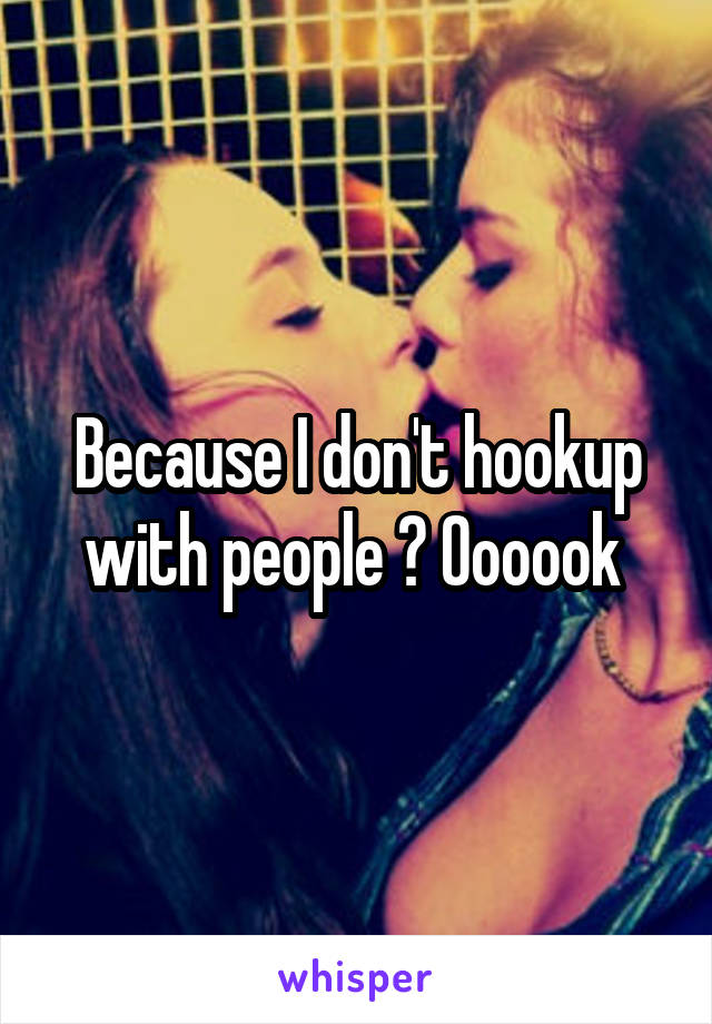 Because I don't hookup with people ? Oooook 