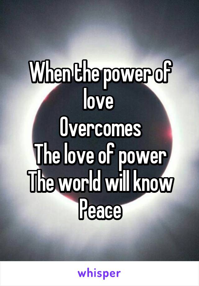 When the power of love 
Overcomes
The love of power
The world will know
Peace
