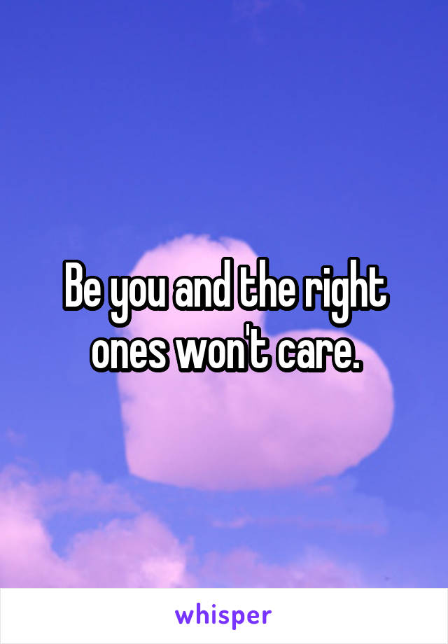 Be you and the right ones won't care.