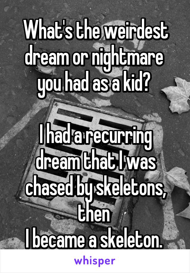 What's the weirdest dream or nightmare 
you had as a kid? 

I had a recurring dream that I was chased by skeletons, then 
I became a skeleton. 