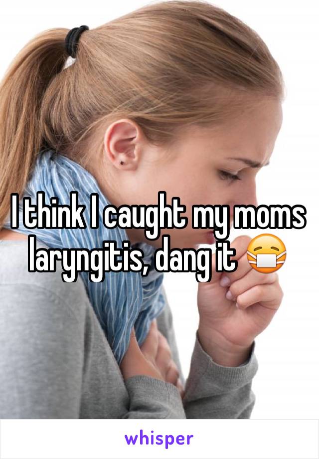 I think I caught my moms laryngitis, dang it 😷