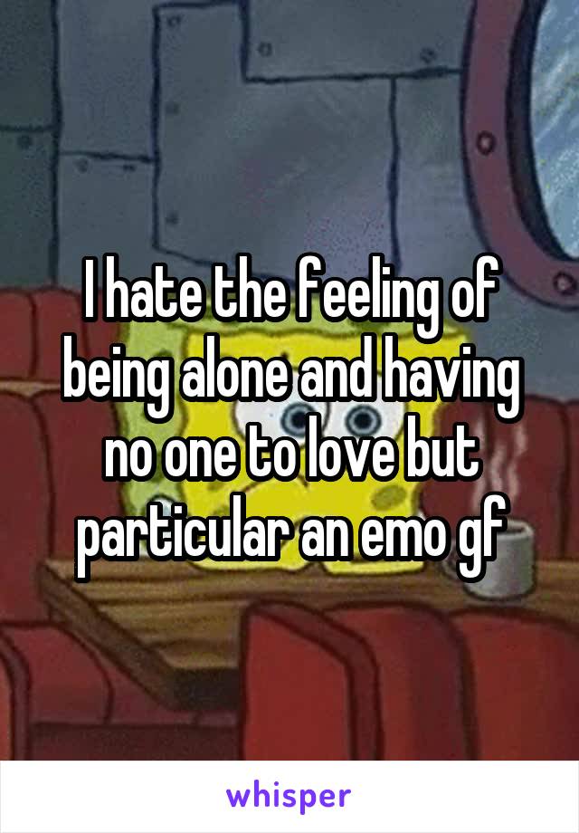 I hate the feeling of being alone and having no one to love but particular an emo gf