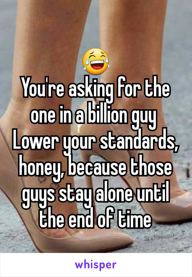 😂
You're asking for the one in a billion guy 
Lower your standards, honey, because those guys stay alone until the end of time