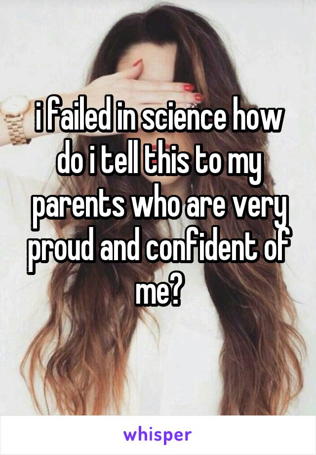 i failed in science how do i tell this to my parents who are very proud and confident of me?
