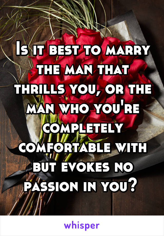 Is it best to marry the man that thrills you, or the man who you're completely comfortable with but evokes no passion in you? 