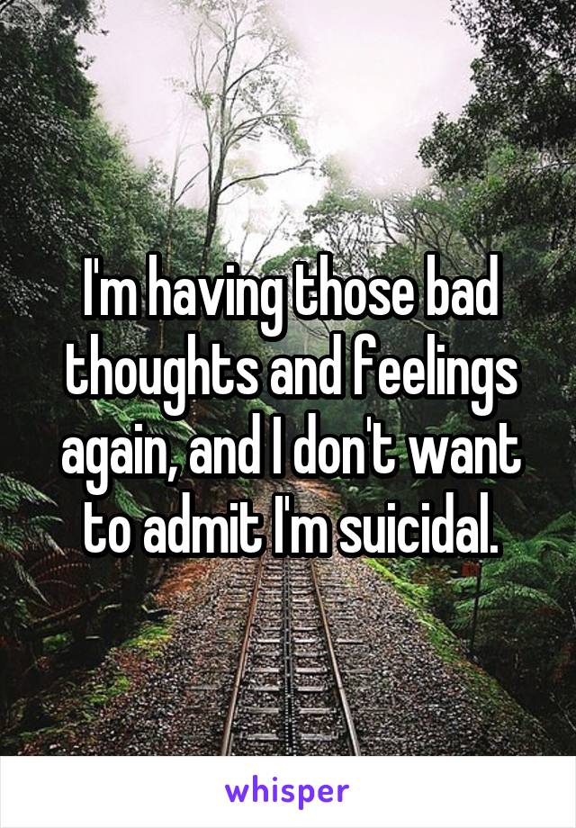 I'm having those bad thoughts and feelings again, and I don't want to admit I'm suicidal.