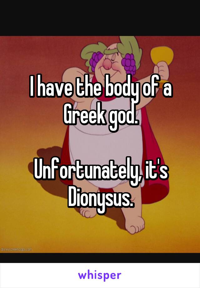 I have the body of a Greek god.

Unfortunately, it's Dionysus.