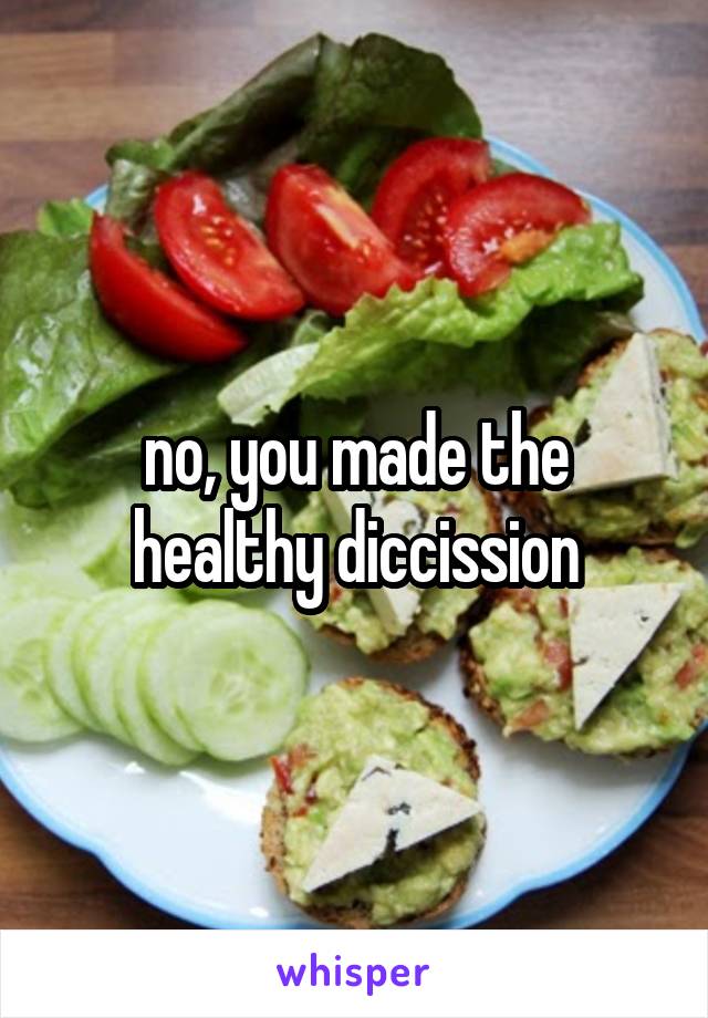 no, you made the healthy diccission