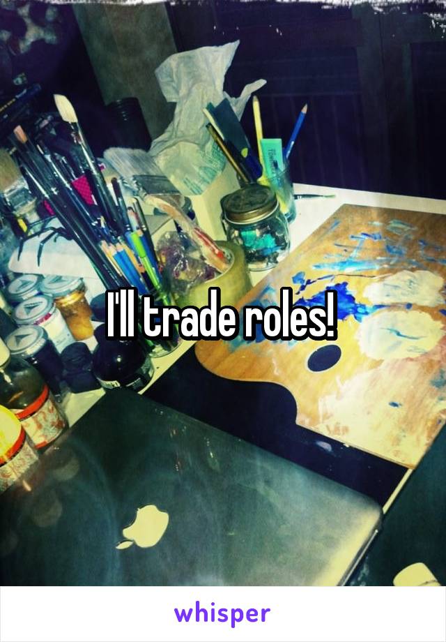 I'll trade roles! 