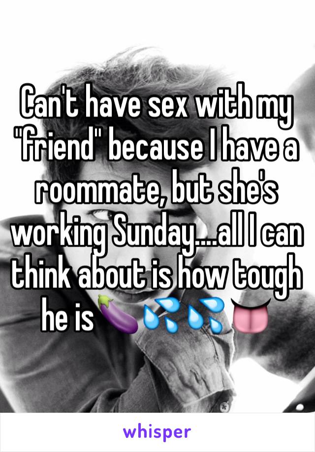 Can't have sex with my "friend" because I have a roommate, but she's working Sunday....all I can think about is how tough he is🍆💦💦👅