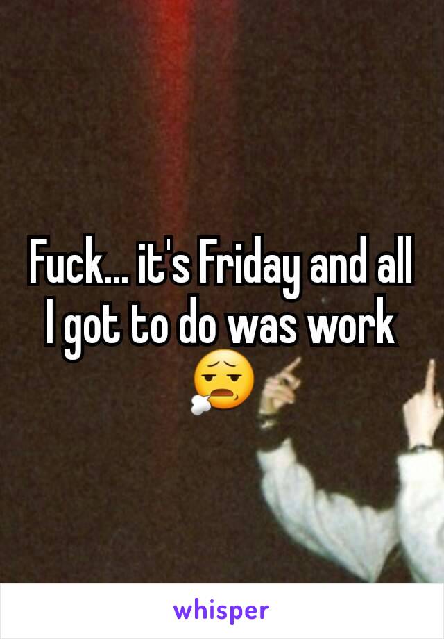 Fuck... it's Friday and all I got to do was work 😧