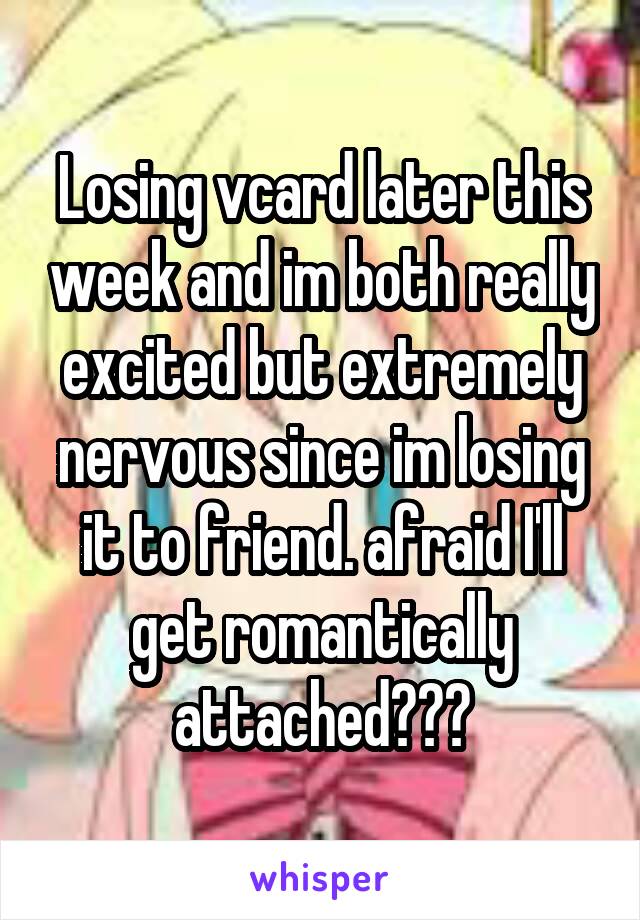 Losing vcard later this week and im both really excited but extremely nervous since im losing it to friend. afraid I'll get romantically attached???