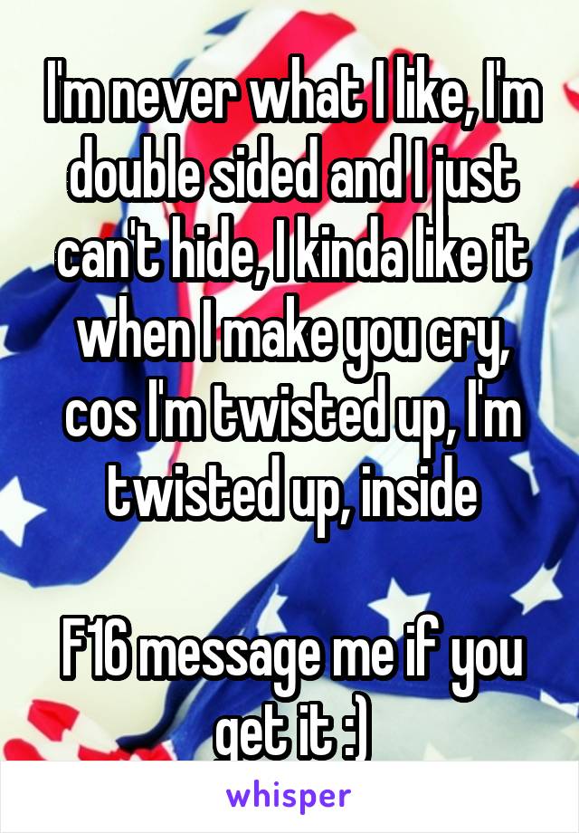 I'm never what I like, I'm double sided and I just can't hide, I kinda like it when I make you cry, cos I'm twisted up, I'm twisted up, inside

F16 message me if you get it :)