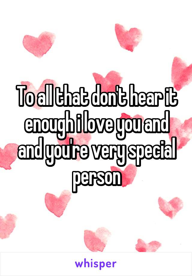 To all that don't hear it enough i love you and and you're very special person