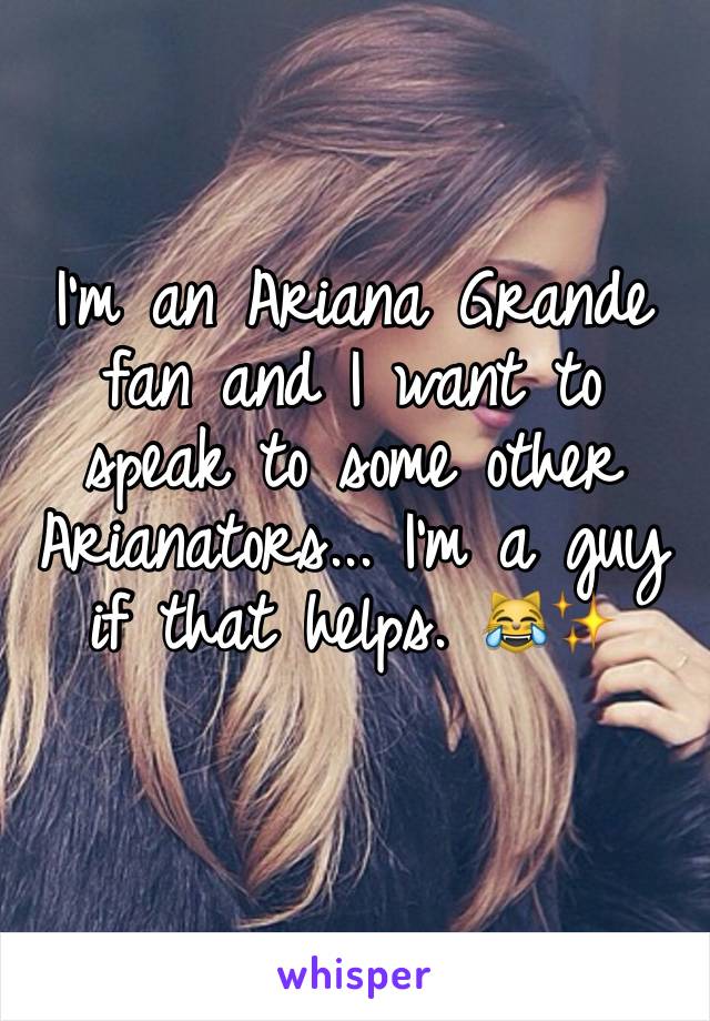 I'm an Ariana Grande fan and I want to speak to some other Arianators... I'm a guy if that helps. 😹✨
