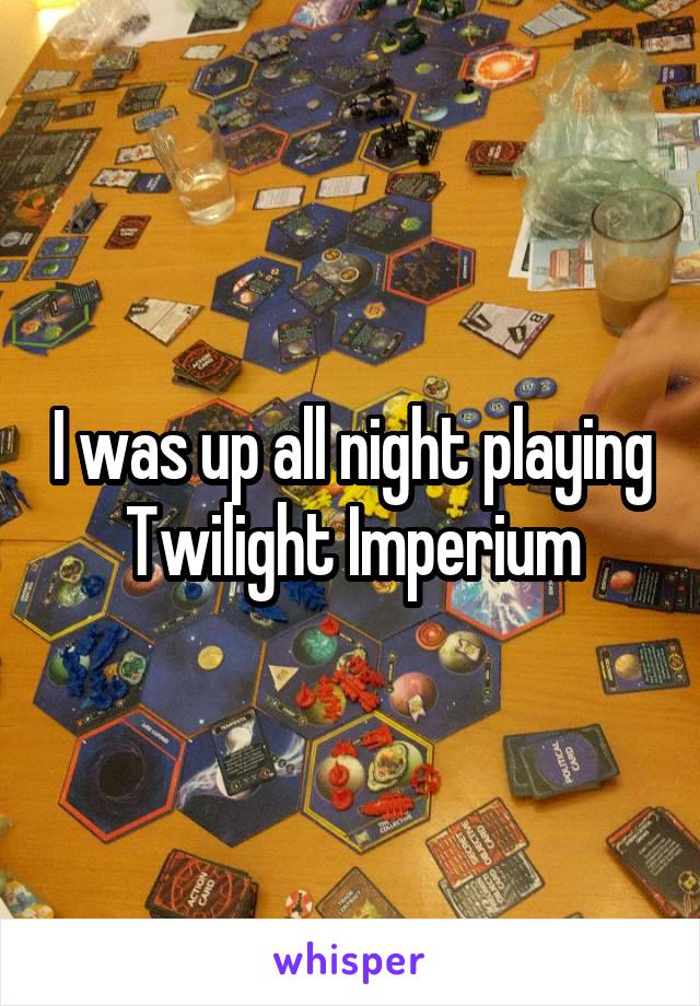 I was up all night playing Twilight Imperium