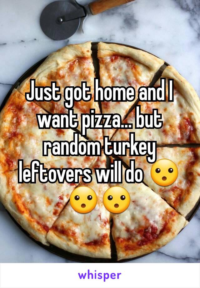 Just got home and I want pizza... but random turkey leftovers will do 😮😮😮