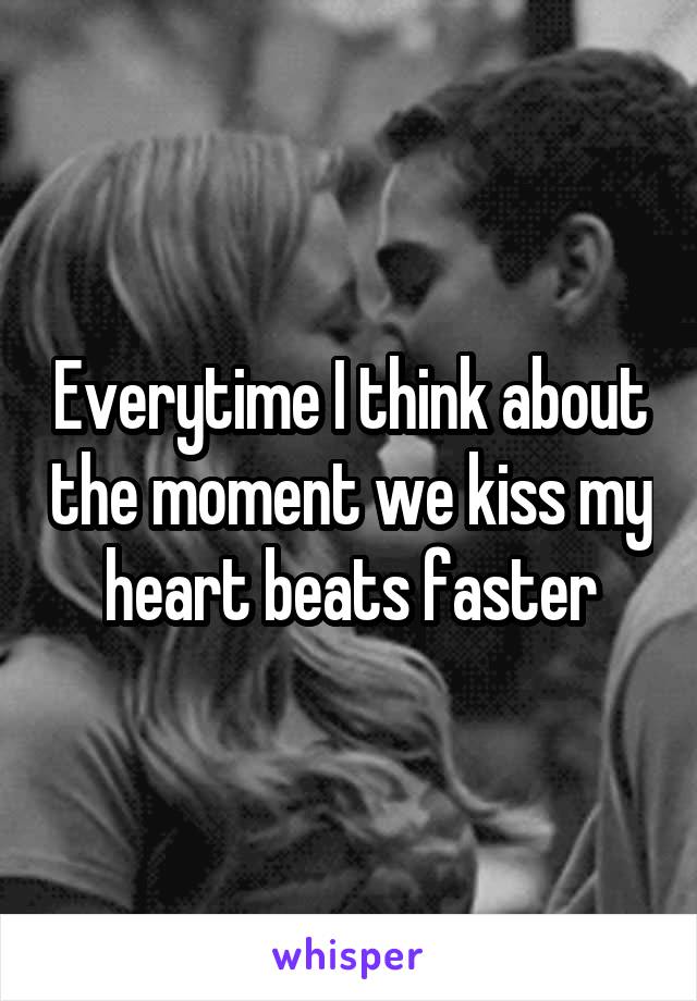 Everytime I think about the moment we kiss my heart beats faster