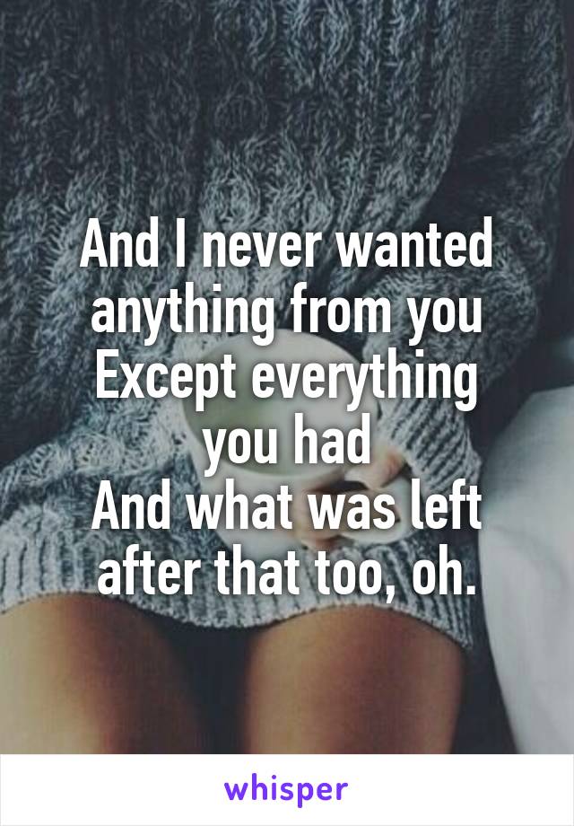 And I never wanted anything from you
Except everything you had
And what was left after that too, oh.