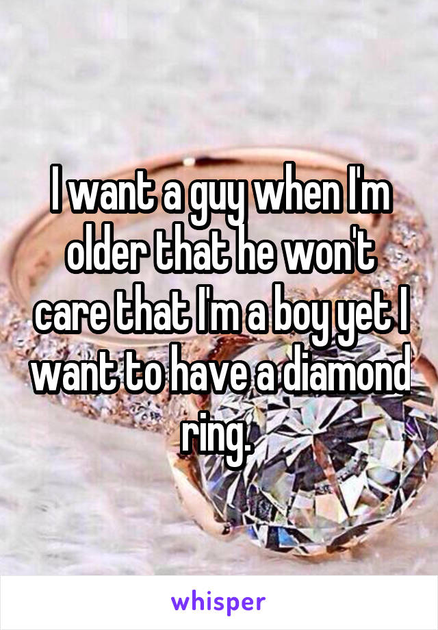 I want a guy when I'm older that he won't care that I'm a boy yet I want to have a diamond ring. 