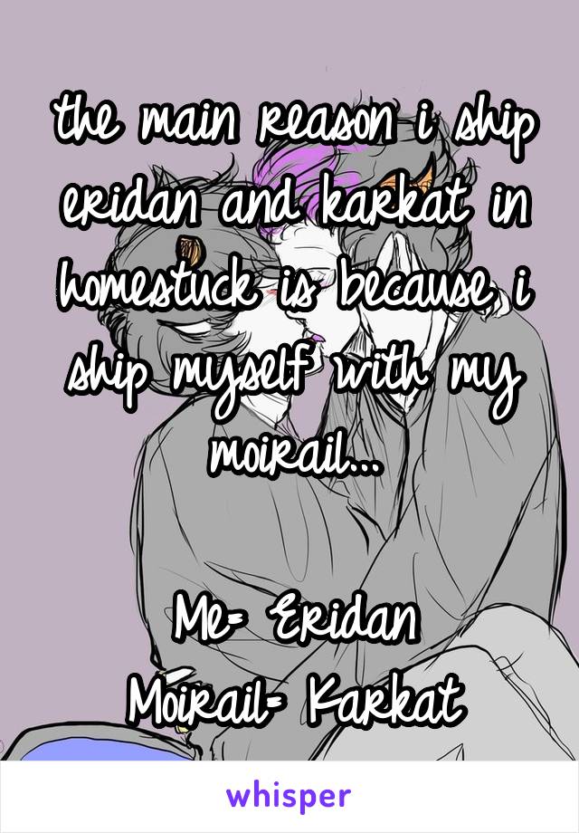the main reason i ship eridan and karkat in homestuck is because i ship myself with my moirail...

Me= Eridan
Moirail= Karkat