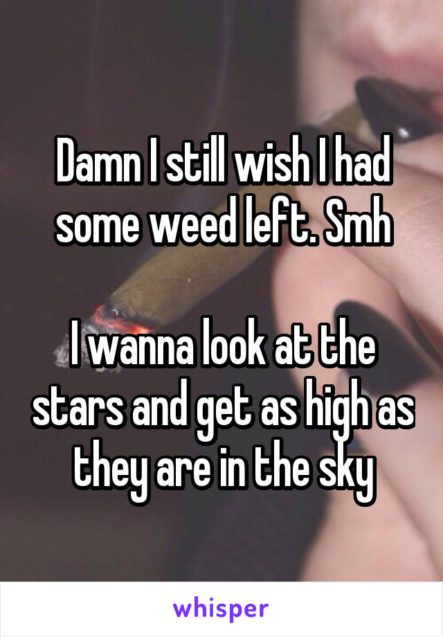 Damn I still wish I had some weed left. Smh

I wanna look at the stars and get as high as they are in the sky