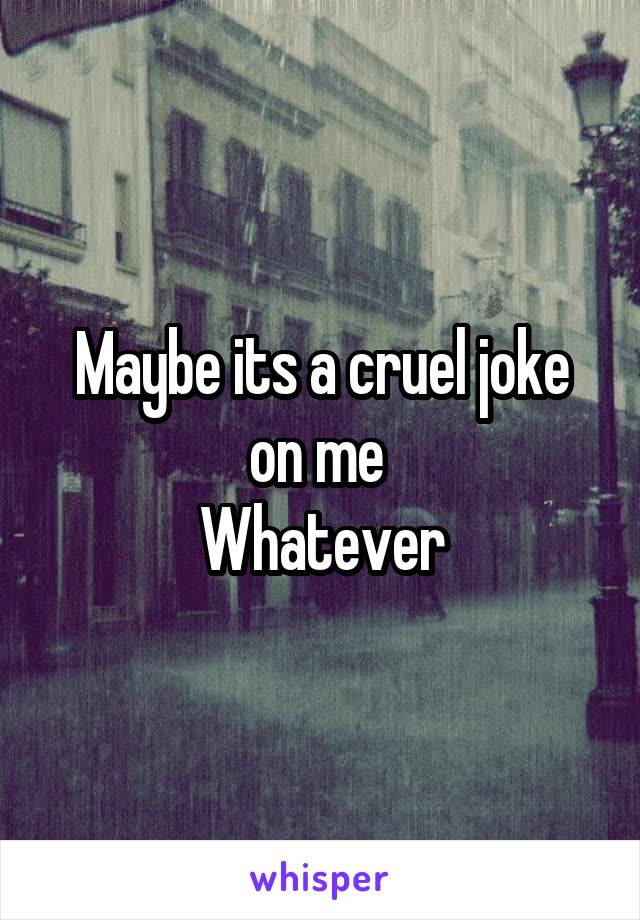 Maybe its a cruel joke on me 
Whatever