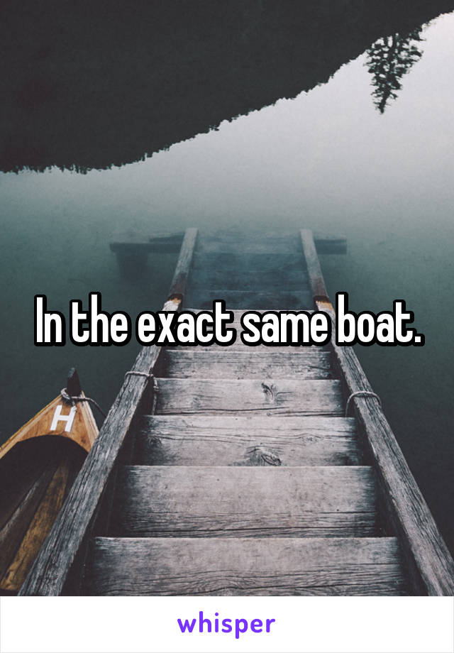 In the exact same boat.
