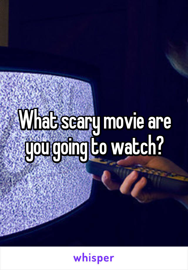 What scary movie are you going to watch?