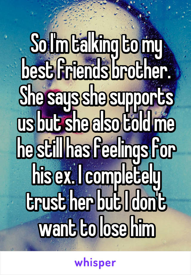 So I'm talking to my best friends brother. She says she supports us but she also told me he still has feelings for his ex. I completely trust her but I don't want to lose him