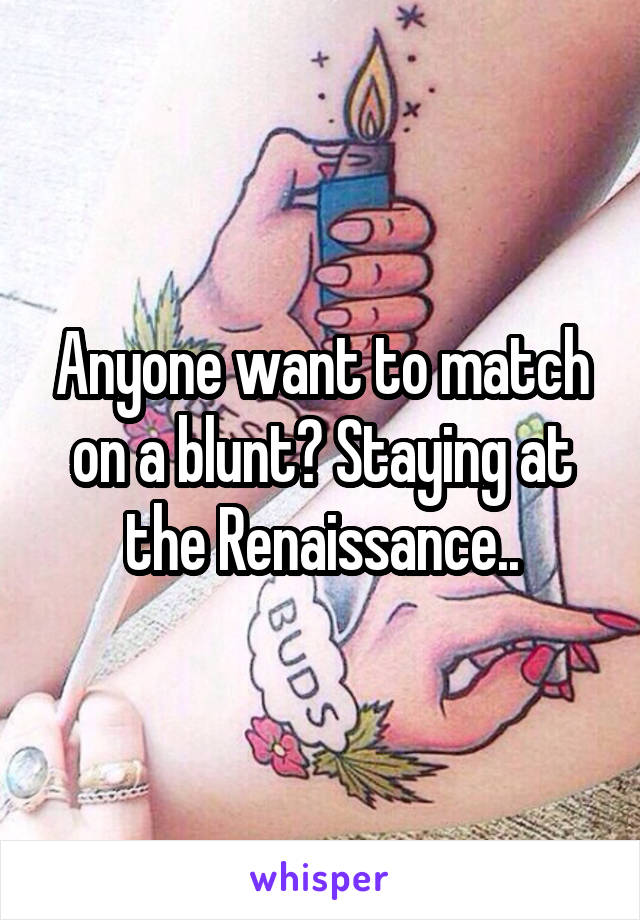 Anyone want to match on a blunt? Staying at the Renaissance..
