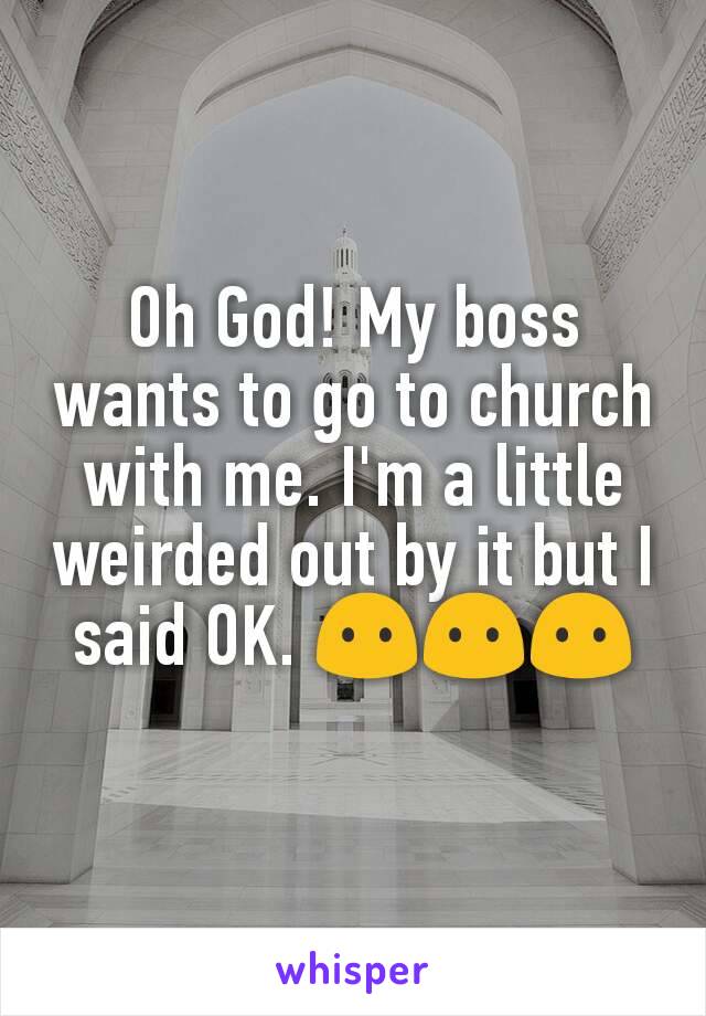 Oh God! My boss wants to go to church with me. I'm a little weirded out by it but I said OK. 😶😶😶