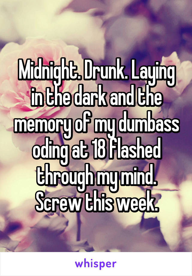 Midnight. Drunk. Laying in the dark and the memory of my dumbass oding at 18 flashed through my mind. Screw this week.