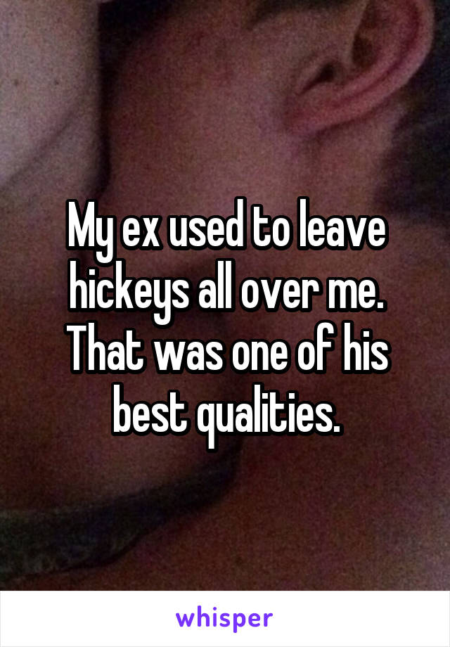 My ex used to leave hickeys all over me. That was one of his best qualities.