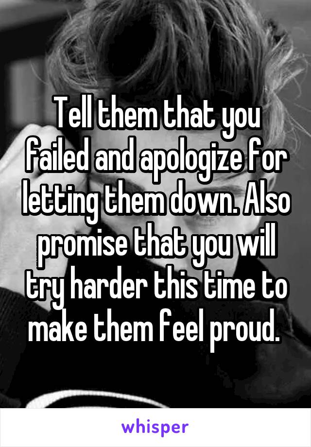 Tell them that you failed and apologize for letting them down. Also promise that you will try harder this time to make them feel proud. 