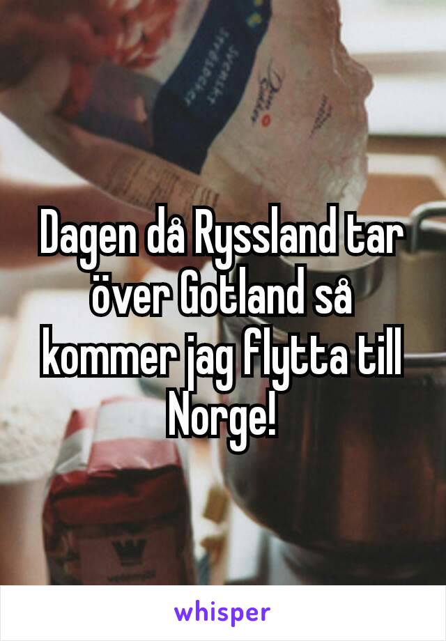Dagen då Ryssland tar över Gotland så kommer jag flytta till Norge!
