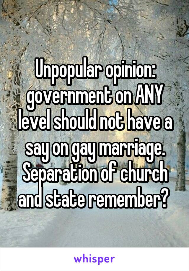 Unpopular opinion: government on ANY level should not have a say on gay marriage. Separation of church and state remember? 