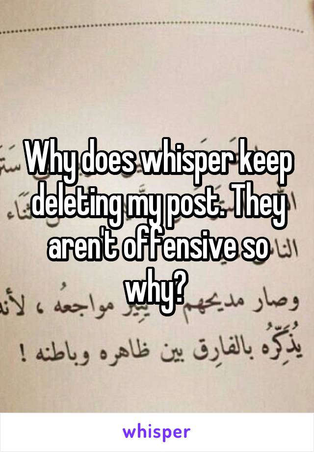 Why does whisper keep deleting my post. They aren't offensive so why? 