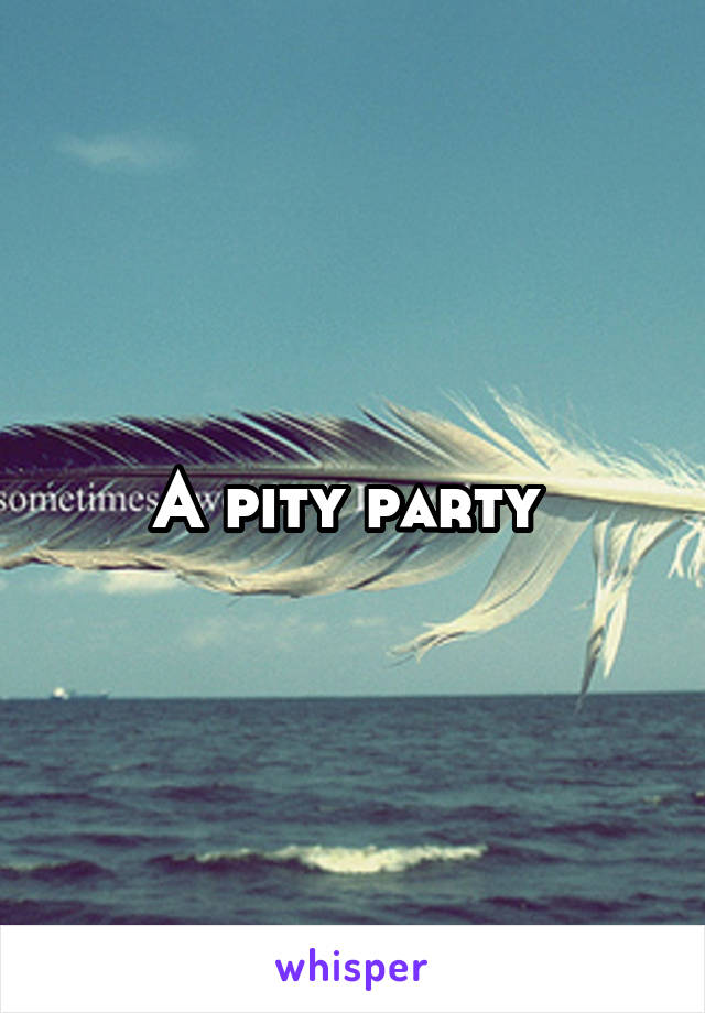 A pity party 
