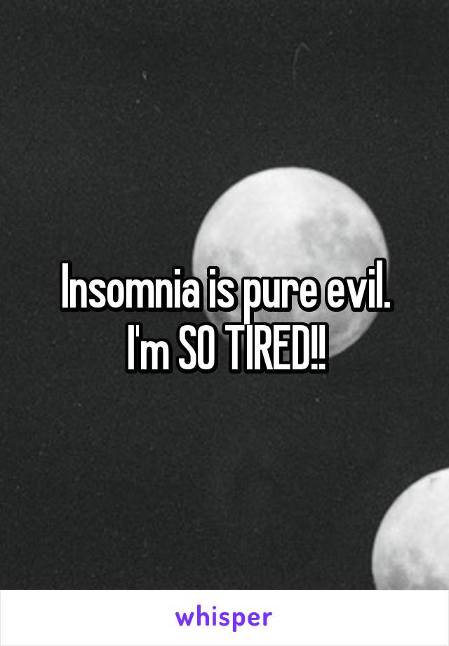 Insomnia is pure evil.
I'm SO TIRED!!