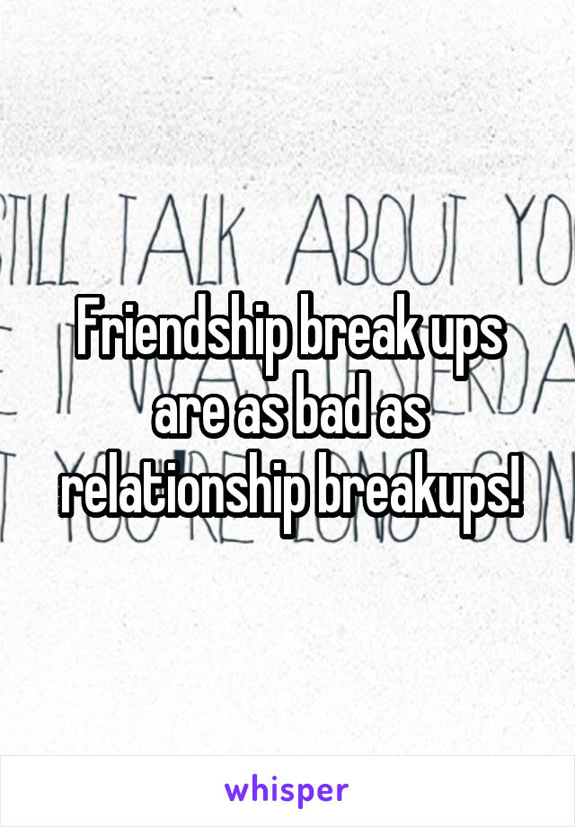 Friendship break ups are as bad as relationship breakups!