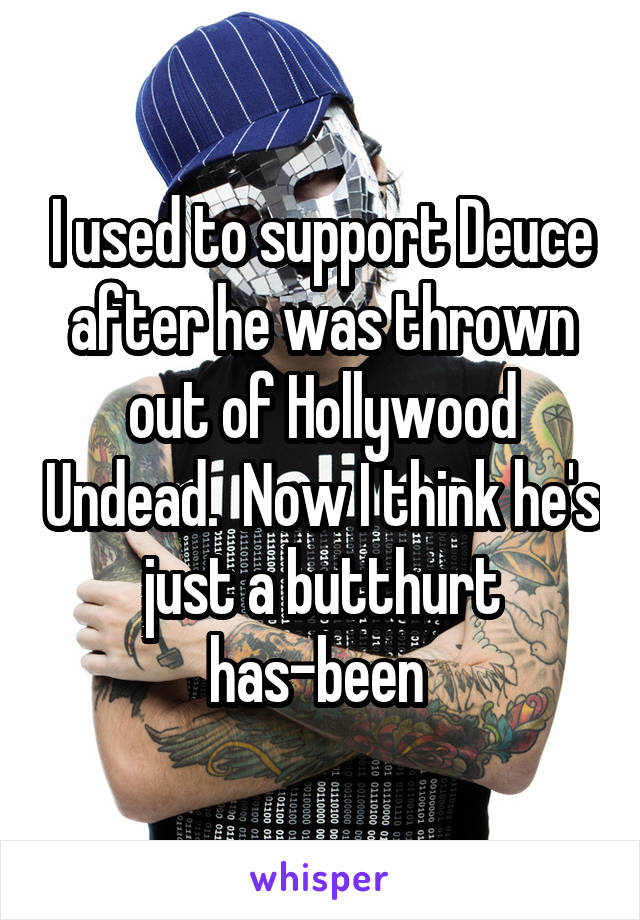 I used to support Deuce after he was thrown out of Hollywood Undead.  Now I think he's just a butthurt has-been 