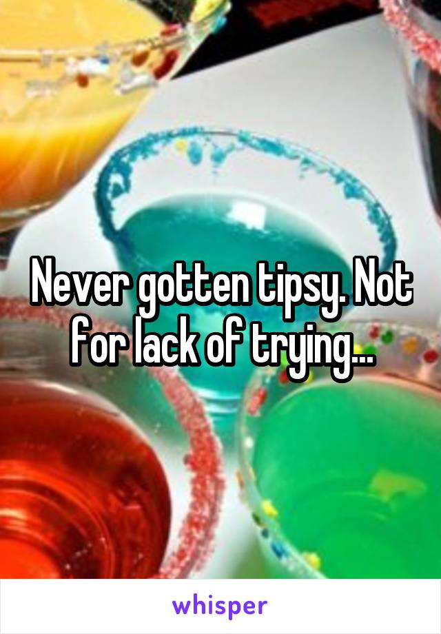 Never gotten tipsy. Not for lack of trying...