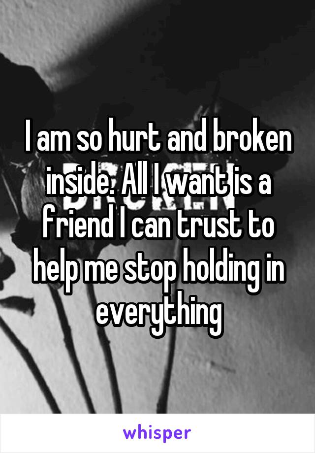 I am so hurt and broken inside. All I want is a friend I can trust to help me stop holding in everything