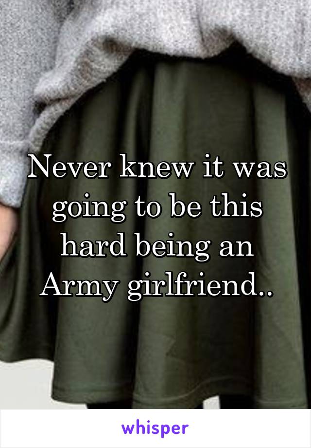 Never knew it was going to be this hard being an Army girlfriend..