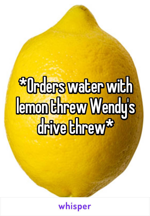 *Orders water with lemon threw Wendy's drive threw*